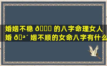 婚姻不稳 🐘 的八字命理女人（婚 🪴 姻不顺的女命八字有什么特征）